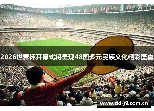2026世界杯开幕式将呈现48国多元民族文化精彩盛宴 2026世界杯开幕式将呈现48国多元民族文化精彩盛宴