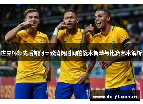 世界杯领先后如何高效消耗时间的战术智慧与比赛艺术解析